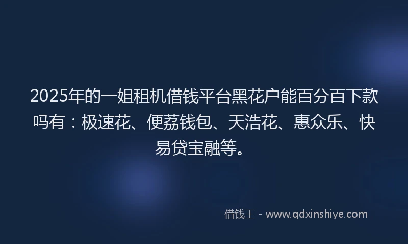 2025年的一姐租机借钱平台黑花户能百分百下款吗有：极速花、便荔钱包、天浩花、惠众乐、快易贷宝融等。