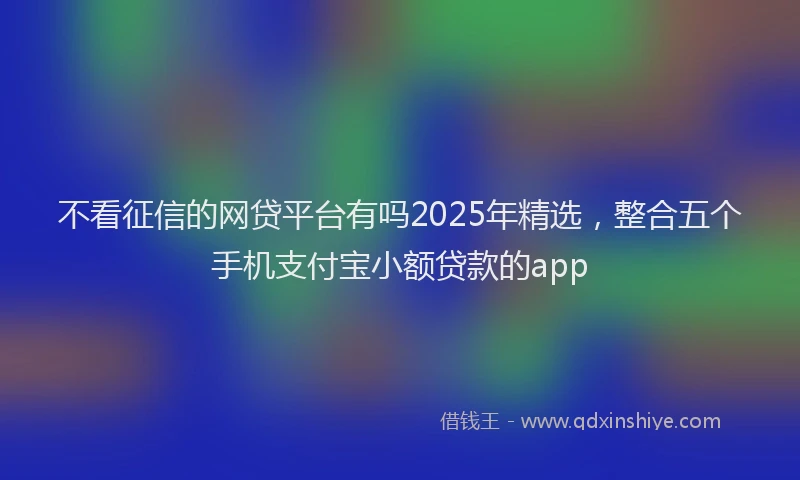 不看征信的网贷平台有吗2025年精选，整合五个手机支付宝小额贷款的app