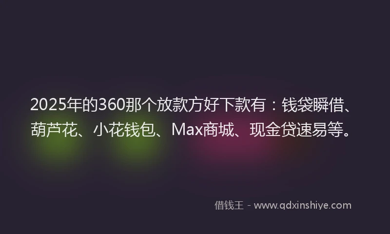 2025年的360那个放款方好下款有：钱袋瞬借、葫芦花、小花钱包、Max商城、现金贷速易等。