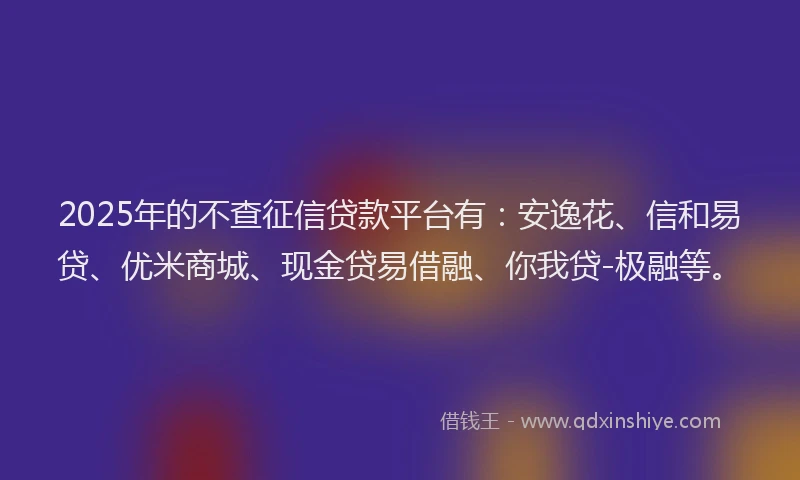 2025年的不查征信贷款平台有：安逸花、信和易贷、优米商城、现金贷易借融、你我贷-极融等。