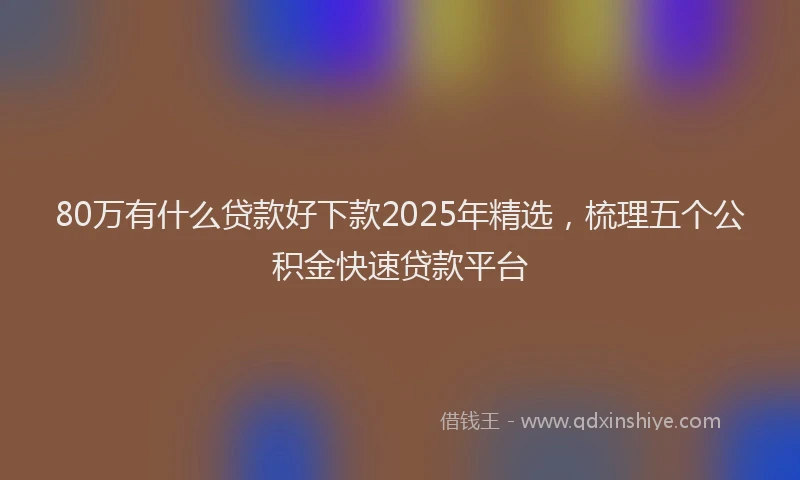 80万有什么贷款好下款2025年精选，梳理五个公积金快速贷款平台
