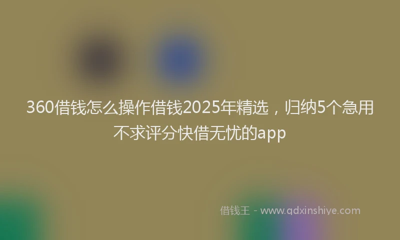 360借钱怎么操作借钱2025年精选，归纳5个急用不求评分快借无忧的app