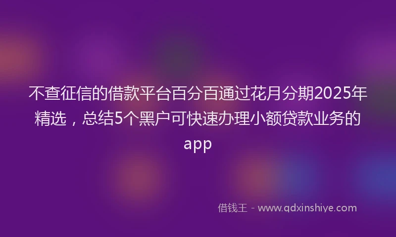 不查征信的借款平台百分百通过花月分期2025年精选，总结5个黑户可快速办理小额贷款业务的app