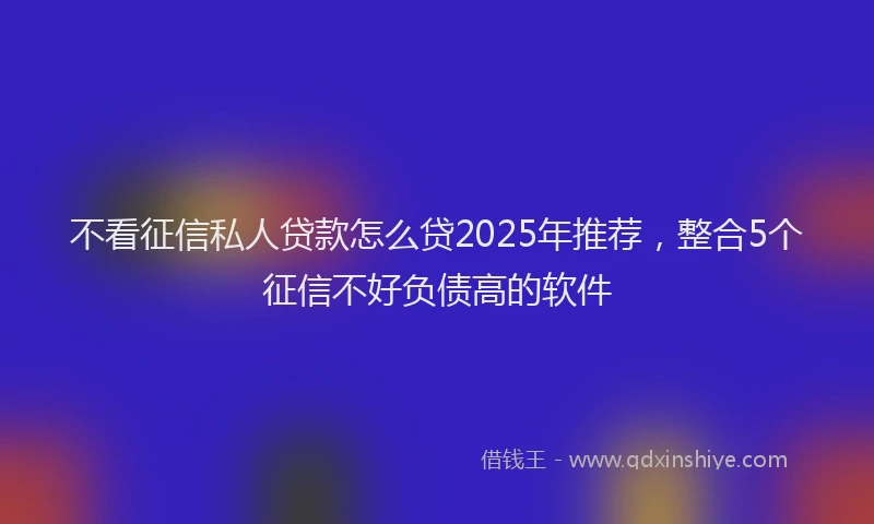 不看征信私人贷款怎么贷2025年推荐，整合5个征信不好负债高的软件