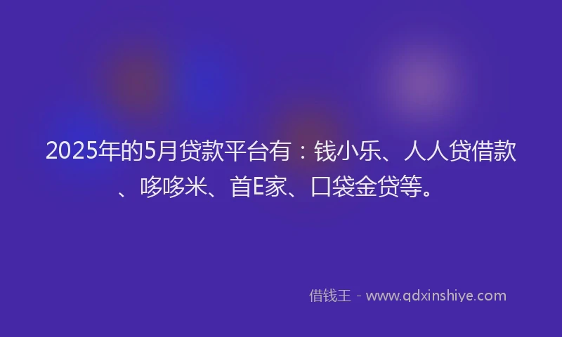 2025年的5月贷款平台有：钱小乐、人人贷借款、哆哆米、首E家、口袋金贷等。