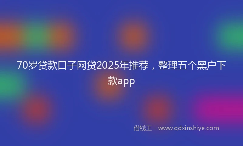 70岁贷款口子网贷2025年推荐，整理五个黑户下款app