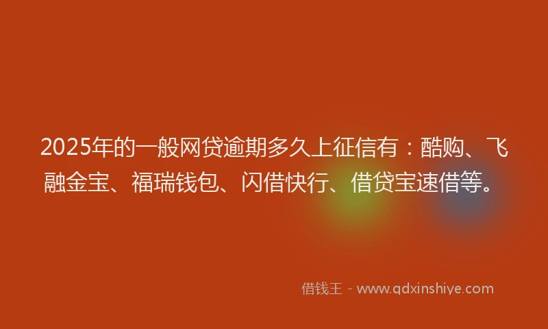 2025年的一般网贷逾期多久上征信有：酷购、飞融金宝、福瑞钱包、闪借快行、借贷宝速借等。