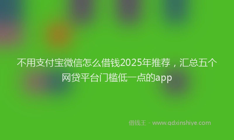 不用支付宝微信怎么借钱2025年推荐，汇总五个网贷平台门槛低一点的app