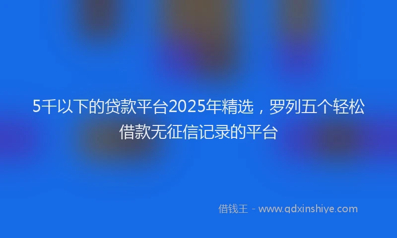 5千以下的贷款平台2025年精选，罗列五个轻松借款无征信记录的平台
