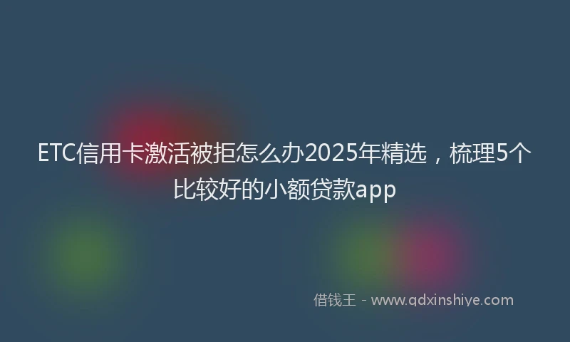 ETC信用卡激活被拒怎么办2025年精选，梳理5个比较好的小额贷款app