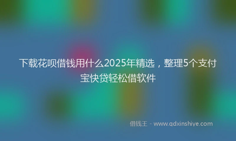 下载花呗借钱用什么2025年精选，整理5个支付宝快贷轻松借软件