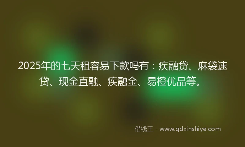 2025年的七天租容易下款吗有：疾融贷、麻袋速贷、现金直融、疾融金、易橙优品等。
