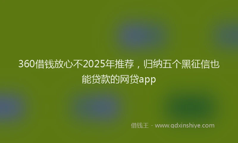 360借钱放心不2025年推荐，归纳五个黑征信也能贷款的网贷app