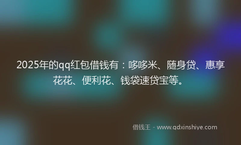 2025年的qq红包借钱有：哆哆米、随身贷、惠享花花、便利花、钱袋速贷宝等。