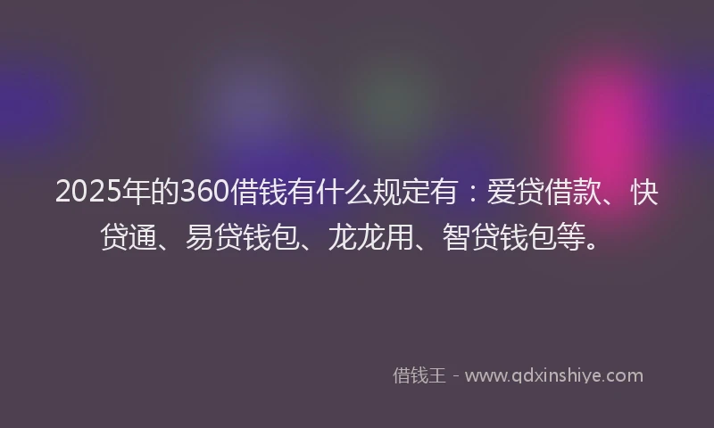 2025年的360借钱有什么规定有：爱贷借款、快贷通、易贷钱包、龙龙用、智贷钱包等。