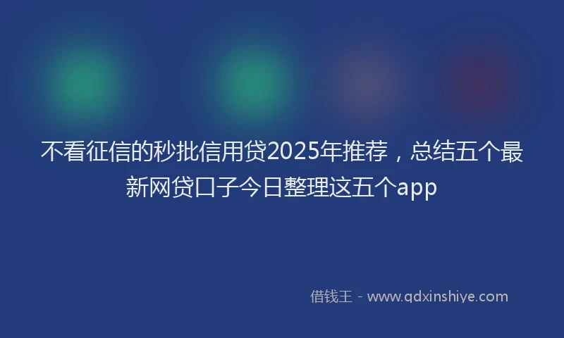 不看征信的秒批信用贷2025年推荐，总结五个最新网贷口子今日整理这五个app