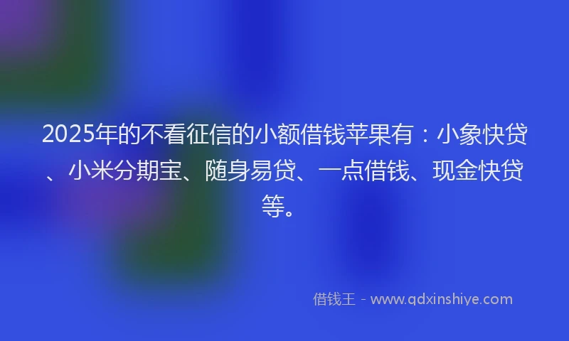 2025年的不看征信的小额借钱苹果有：小象快贷、小米分期宝、随身易贷、一点借钱、现金快贷等。