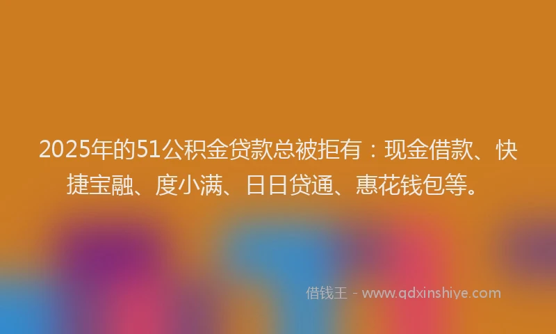 2025年的51公积金贷款总被拒有：现金借款、快捷宝融、度小满、日日贷通、惠花钱包等。