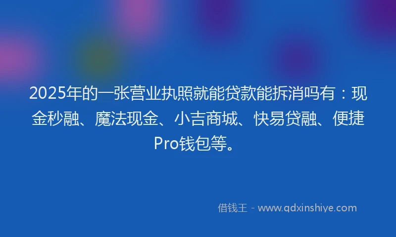 2025年的一张营业执照就能贷款能拆消吗有：现金秒融、魔法现金、小吉商城、快易贷融、便捷Pro钱包等。