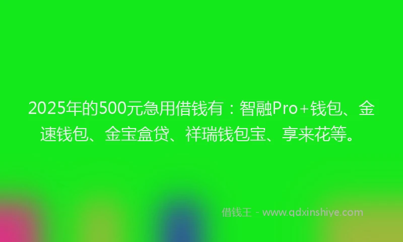 2025年的500元急用借钱有：智融Pro+钱包、金速钱包、金宝盒贷、祥瑞钱包宝、享来花等。
