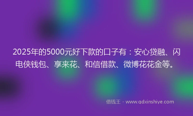 2025年的5000元好下款的口子有：安心贷融、闪电侠钱包、享来花、和信借款、微博花花金等。