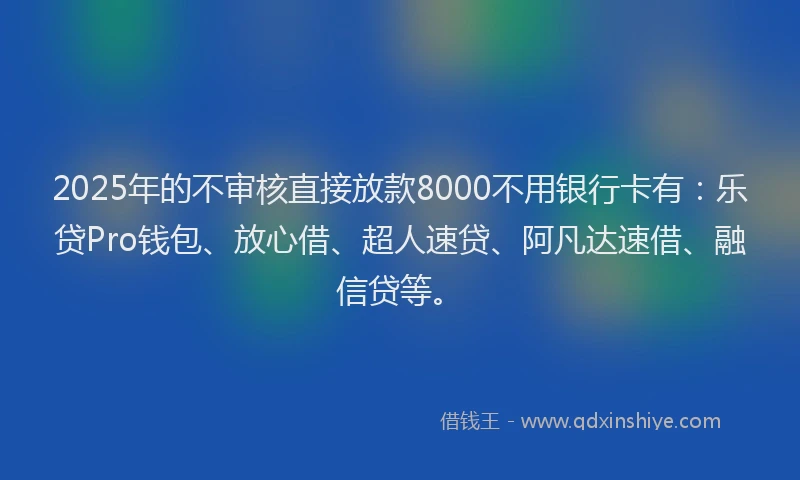 2025年的不审核直接放款8000不用银行卡有：乐贷Pro钱包、放心借、超人速贷、阿凡达速借、融信贷等。