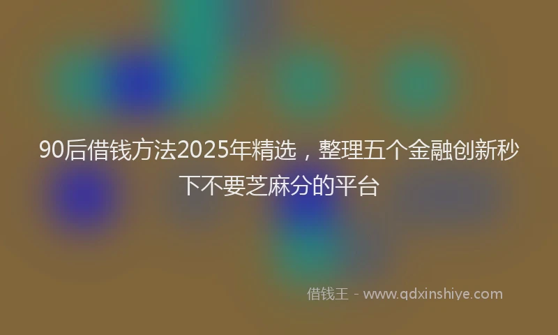 90后借钱方法2025年精选，整理五个金融创新秒下不要芝麻分的平台