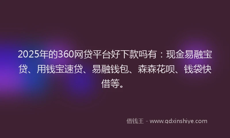 2025年的360网贷平台好下款吗有：现金易融宝贷、用钱宝速贷、易融钱包、森森花呗、钱袋快借等。