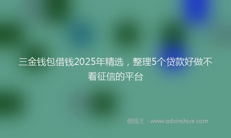 三金钱包借钱2025年精选，整理5个贷款好做不看征信的平台