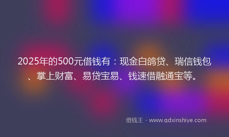 2025年的500元借钱有：现金白鸽贷、瑞信钱包、掌上财富、易贷宝易、钱速借融通宝等。