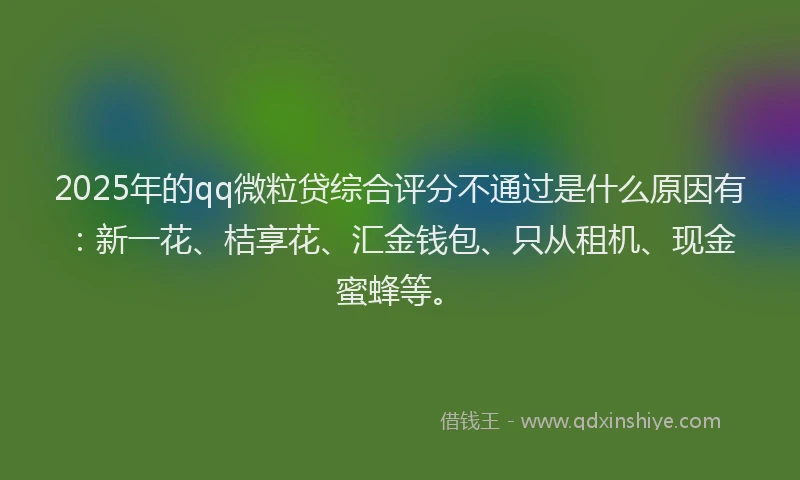 2025年的qq微粒贷综合评分不通过是什么原因有：新一花、桔享花、汇金钱包、只从租机、现金蜜蜂等。