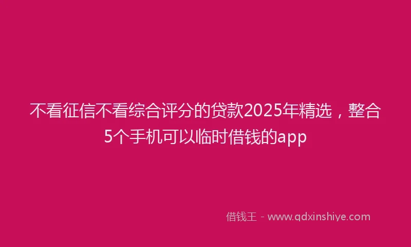 不看征信不看综合评分的贷款2025年精选，整合5个手机可以临时借钱的app