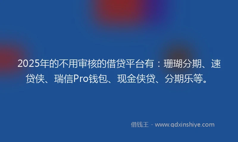 2025年的不用审核的借贷平台有：珊瑚分期、速贷侠、瑞信Pro钱包、现金侠贷、分期乐等。