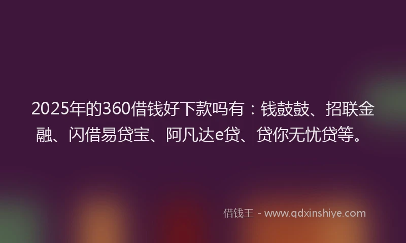 2025年的360借钱好下款吗有：钱鼓鼓、招联金融、闪借易贷宝、阿凡达e贷、贷你无忧贷等。