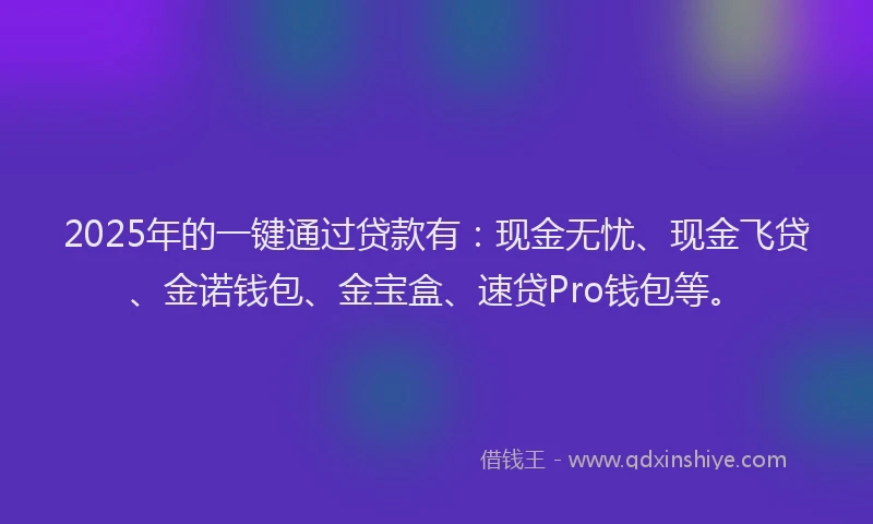 2025年的一键通过贷款有：现金无忧、现金飞贷、金诺钱包、金宝盒、速贷Pro钱包等。
