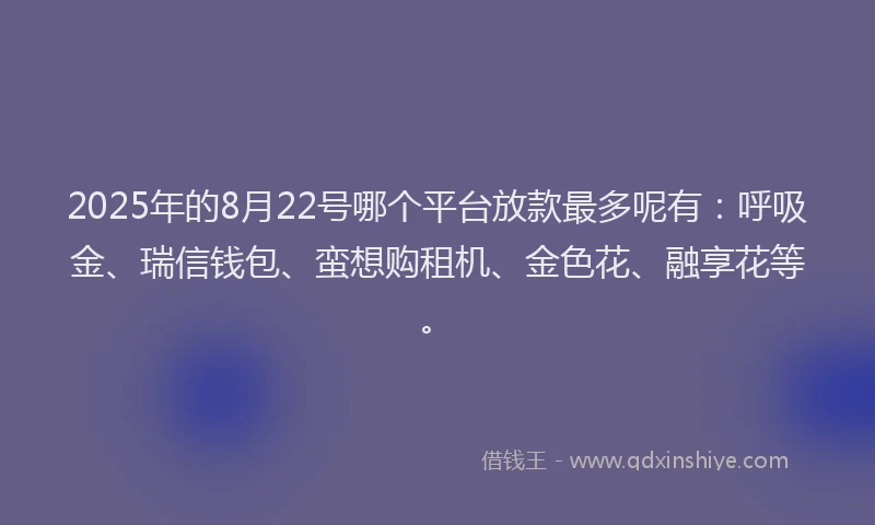 2025年的8月22号哪个平台放款最多呢有：呼吸金、瑞信钱包、蛮想购租机、金色花、融享花等。