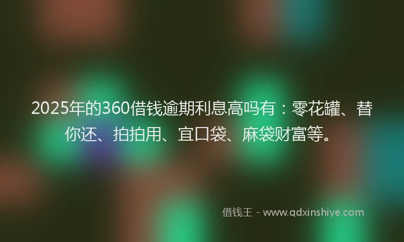 2025年的360借钱逾期利息高吗有：零花罐、替你还、拍拍用、宜口袋、麻袋财富等。