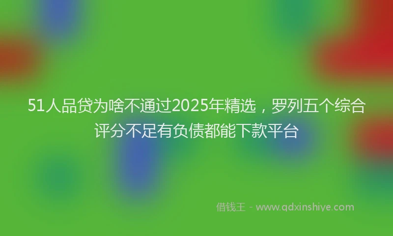 51人品贷为啥不通过2025年精选，罗列五个综合评分不足有负债都能下款平台