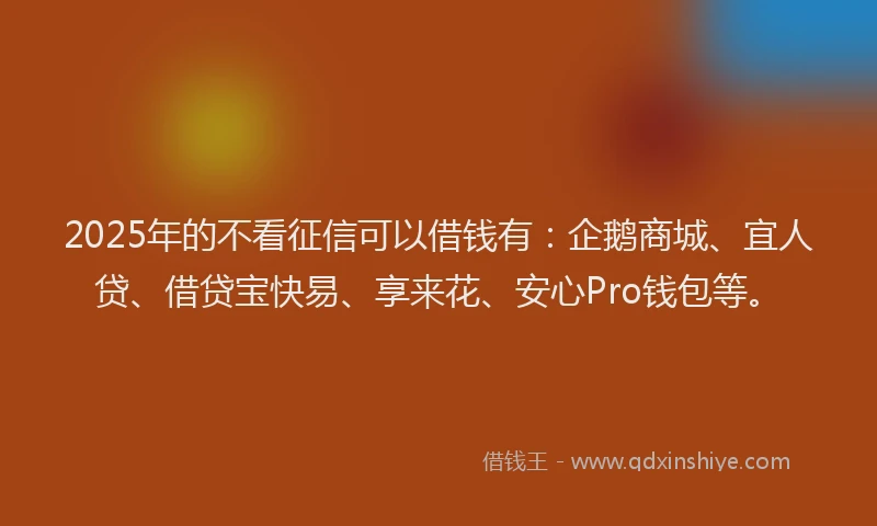 2025年的不看征信可以借钱有：企鹅商城、宜人贷、借贷宝快易、享来花、安心Pro钱包等。