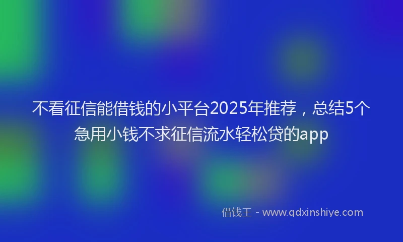 不看征信能借钱的小平台2025年推荐，总结5个急用小钱不求征信流水轻松贷的app
