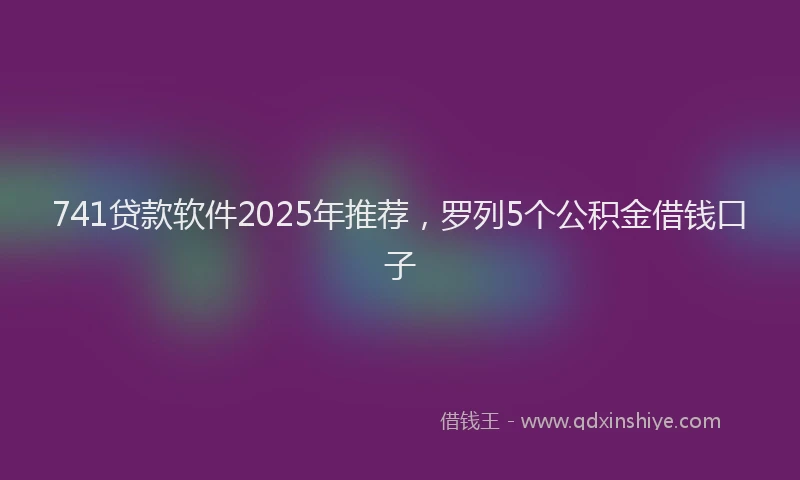 741贷款软件2025年推荐，罗列5个公积金借钱口子