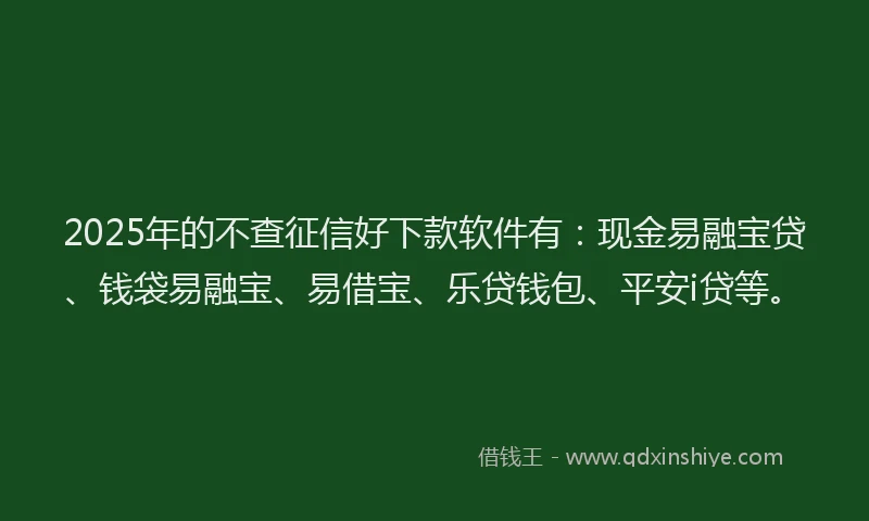2025年的不查征信好下款软件有：现金易融宝贷、钱袋易融宝、易借宝、乐贷钱包、平安i贷等。