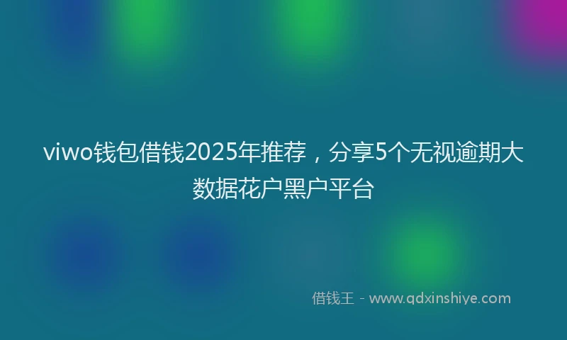 viwo钱包借钱2025年推荐，分享5个无视逾期大数据花户黑户平台