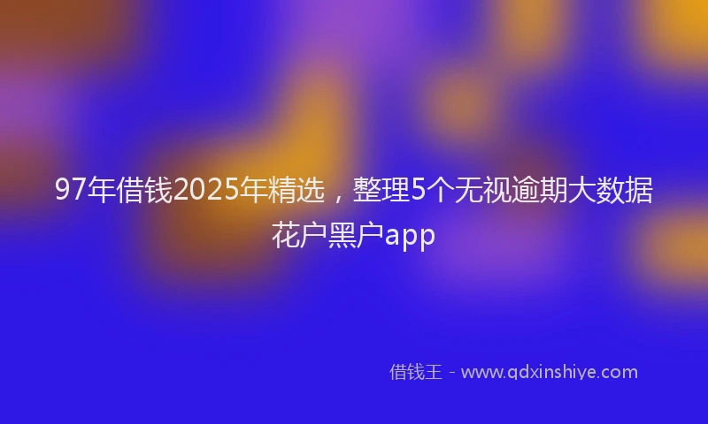 97年借钱2025年精选，整理5个无视逾期大数据花户黑户app