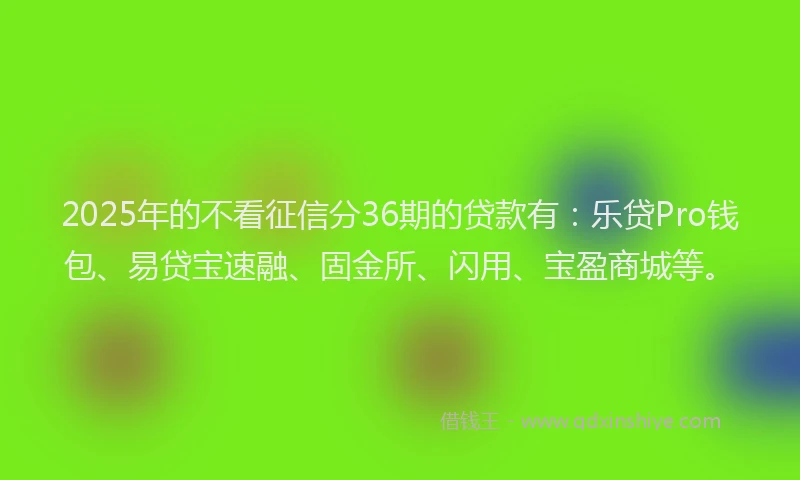 2025年的不看征信分36期的贷款有：乐贷Pro钱包、易贷宝速融、固金所、闪用、宝盈商城等。