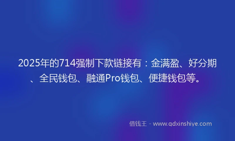 2025年的714强制下款链接有：金满盈、好分期、全民钱包、融通Pro钱包、便捷钱包等。