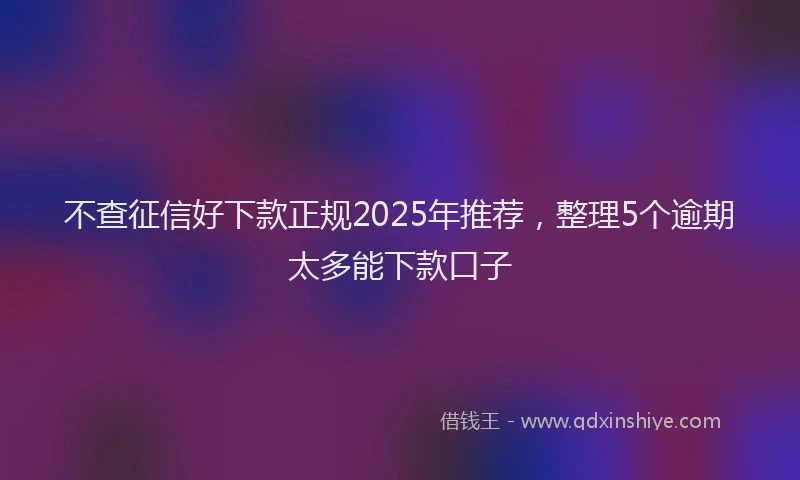 不查征信好下款正规2025年推荐，整理5个逾期太多能下款口子