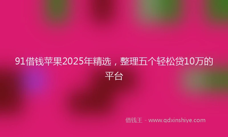 91借钱苹果2025年精选，整理五个轻松贷10万的平台