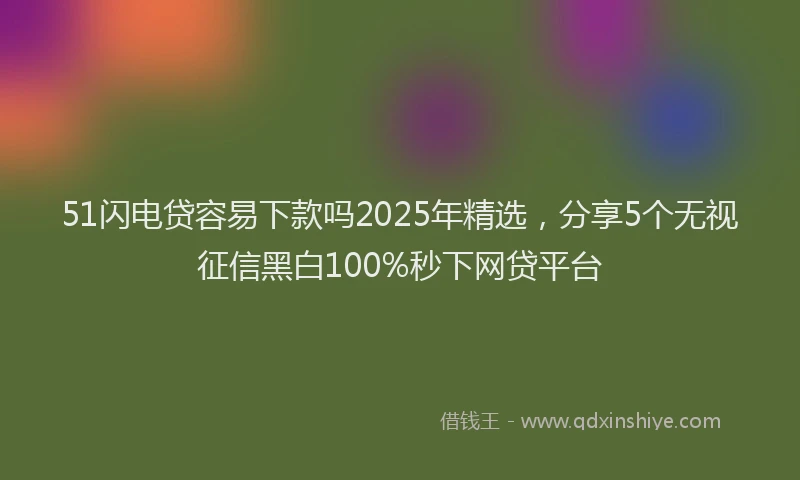 51闪电贷容易下款吗2025年精选，分享5个无视征信黑白100%秒下网贷平台