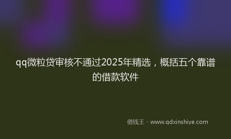 qq微粒贷审核不通过2025年精选，概括五个靠谱的借款软件